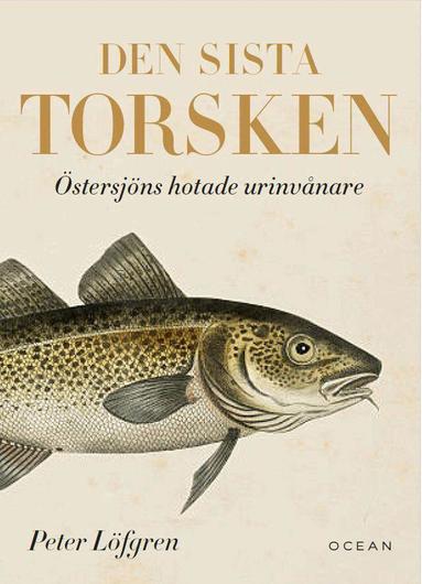 Peter Löfgren - Den sista torsken : Östersjöns hotade urinvånare, Inbunden