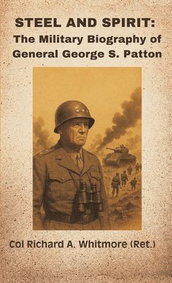 Col Richard a (Ret ) Whitmore - Steel and Spirit: The Military Biography of General George S. Patton, Inbunden