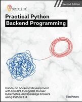 Tim Peters - Practical Python Backend Programming, Second Edition: Hands-on backend development with FastAPI, MongoDB, Docker, Kubernetes, and message brokers usin, Häftad