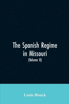 Louis Houck - Spanish regime in Missouri; a collection of papers and documents relating to upper Louisiana principally within the present limits of Missouri during the dominion of Spain, from the Archives of the Indies at Seville, etc., translated from the original Span, Häftad