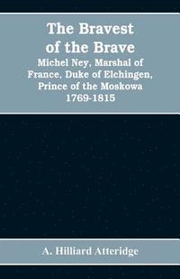 bravest of the brave, Michel Ney, marshal of France, duke of Elchingen, prince of the Moskowa 1769-1815