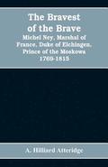 bravest of the brave, Michel Ney, marshal of France, duke of Elchingen, prince of the Moskowa 1769-1815