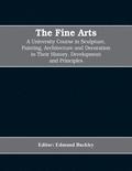 The Fine Arts; a University Course in Sculpture, Painting, Architecture and Decoration in Their History, Development and Principles (Volume I)