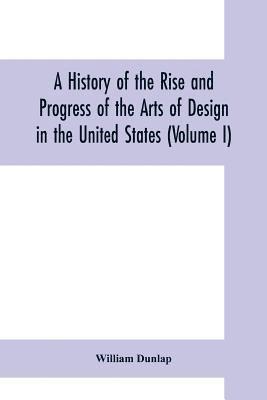 history of the rise and progress of the arts of design in the United States (Volume I)