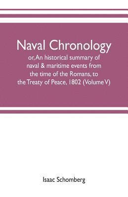 Naval chronology; or, An historical summary of naval & maritime events, from the time of the Romans, to the Treaty of Peace, 1802 (Volume V)