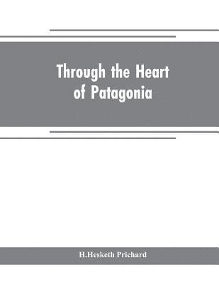 H Hesketh Prichard - Through the heart of Patagonia, Häftad
