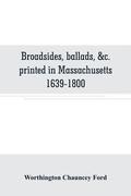 Broadsides, ballads, &c. printed in Massachusetts 1639-1800
