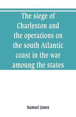 siege of Charleston and the operations on the south Atlantic coast in the war amoung the states