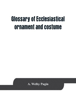 A Welby Pugin - Glossary of ecclesiastical ornament and costume, compiled from ancient authorities and examples, Häftad