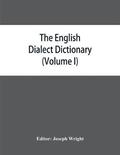 The English dialect dictionary, being the complete vocabulary of all dialect words still in use, or known to have been in use during the last two hundred years (Volume I) A-C
