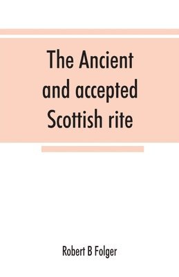 Robert B Folger - ancient and accepted Scottish rite, in thirty-three degrees. Known hitherto under the names of the "Rite of perfection"--the "Rite of heredom"--the "Ancient Scottish rite"--the "Rite of Kilwinning"--and last, as the "Scottish rite, ancient and accepted.", Häftad