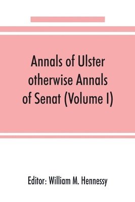 Annals of Ulster, otherwise Annals of Senat; A chronicle of Irish Affairs from A.D. 431. to A.D. 1540 (Volume I)