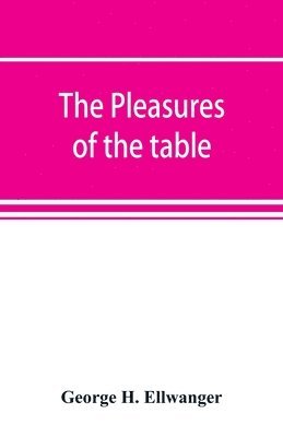 George H Ellwanger - pleasures of the table; an account of gastronomy from ancient days to present times. With a history of its literature, schools, and most distinguished artists; together with some special recipes, and views concerning the aesthetics of dinners and dinner-gi, Häftad