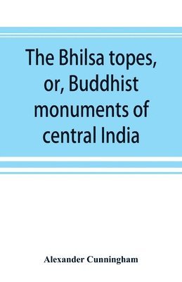 Alexander Cunningham - Bhilsa topes, or, Buddhist monuments of central India, Häftad