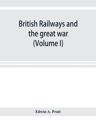 Edwin A Pratt - British railways and the great war; organisation, efforts, difficulties and achievements (Volume I), Häftad