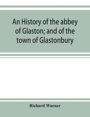 history of the abbey of Glaston; and of the town of Glastonbury