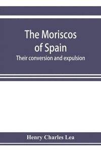Moriscos of Spain; their conversion and expulsion