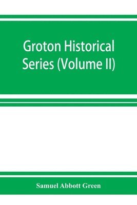 Samuel Abbott Green - Groton historical series. A collection of papers relating to the history of the town of Groton, Massachusetts (Volume II), Häftad