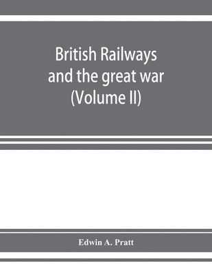 Edwin A Pratt - British railways and the great war; organisation, efforts, difficulties and achievements (Volume II), Häftad