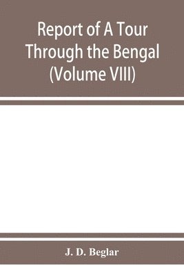 J D Beglar - Report of A Tour Through the Bengal Provinces of Patna, Gaya, Mongir, and Bhagalpur; The Santal Parganas, Manbhum, Singhbhum, and Birbhum; Bankura, Raniganj, Bardwan, and Hughli in 1872-73 (Volume VIII), Häftad