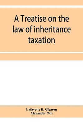 treatise on the law of inheritance taxation, with practice and forms