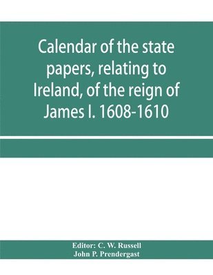 John P Prendergast, C W Russell - Calendar of the state papers, relating to Ireland, of the reign of James I. 1608-1610. Preserved in Her Majesty's Public Record Office, and elsewhere, Häftad