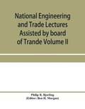 National Engineering and Trade Lectures Assisted by board of Trande, Colonial and Foreign offices, Colonial Governments, and Leading Technical and trade Institutions (Volume II) British progress in...