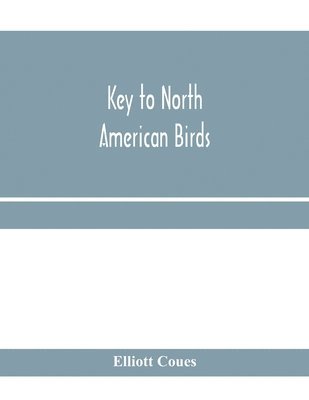 Key to North American birds. Containing a concise account of every species of living and fossil bird at present known from the continent north of the Mexican and United States boundary, inclusive of Greenland and Lower California, with which are incorporat