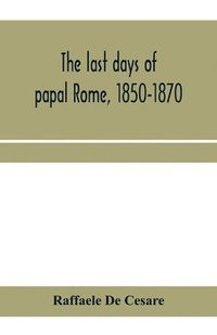 The last days of papal Rome, 1850-1870