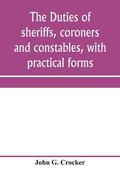 The duties of sheriffs, coroners and constables, with practical forms