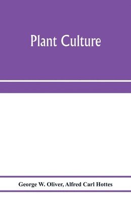George W Oliver, Alfred Carl Hottes - Plant culture; a working handbook of every day practice for all who grow flowering and ornamental plants in the garden and greenhouse, Häftad