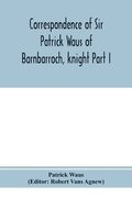 Correspondence of Sir Patrick Waus of Barnbarroch, knight; parson of Wigtown; first almoner to the queen; senator of the College of Justice; lord of council, and ambassador to Denmark Part I (1540-...