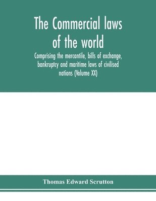 Commercial laws of the world, comprising the mercantile, bills of exchange, bankruptcy and maritime laws of civilised nations (Volume XX)