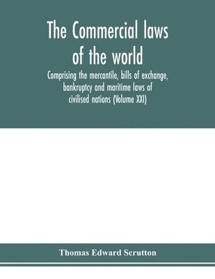 Commercial laws of the world, comprising the mercantile, bills of exchange, bankruptcy and maritime laws of civilised nations (Volume XXI)