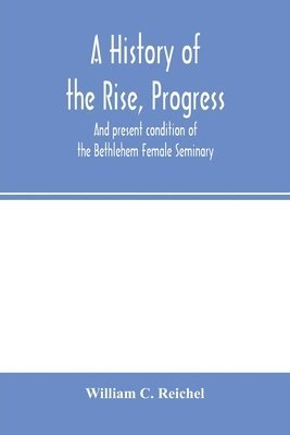 William C Reichel - history of the rise, progress, and present condition of the Bethlehem Female Seminary. With a catalogue of its pupils, 1785-1858, Häftad