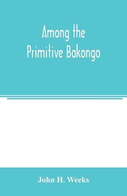 John H Weeks - Among the primitive Bakongo; a record of thirty years' close intercourse with the Bakongo and other tribes of equatorial Africa, with a description of their habits, customs & religious beliefs, Häftad. Tillgänglighet: Lägg i varukorg