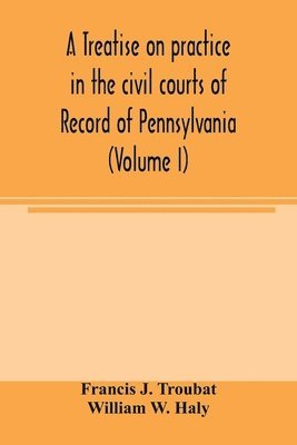 treatise on practice in the civil courts of record of Pennsylvania (Volume I)