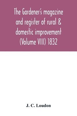 Gardener's magazine and register of rural & domestic improvement (Volume VIII) 1832