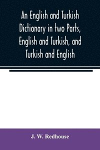 English and Turkish Dictionary in two Parts, English and Turkish, and Turkish and English; In which the Turkish words are Represented in the oriental Character, as well as their Correct Pronunciati...