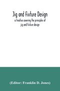 Jig and fixture design, a treatise covering the principles of jig and fixture design, the important constructional details, and many different types of work-holding devices used in interchangeable ...