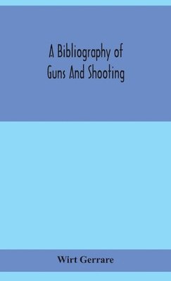 Wirt Gerrare - Bibliography Of Guns And Shooting, Being A List Of Ancient And Modern English And Foreign Books Relating To Firearms And Their Use, And To The Composition And Manufacture Of Explosives; With An Introductory Chapter On Technical Books And The Writers Of The, Inbunden