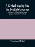 Critical Inquiry Into The Scottish Language With The View Of Illustrating The Rise And Progress Of Civilisation In Scotland
