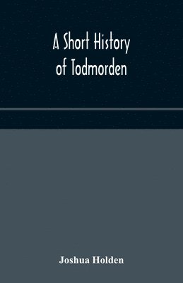 Joshua Holden - Short History Of Todmorden; With Some Account Of The Geology And Natural History Of The Neighbourhood, Häftad. Tillgänglighet: Lägg i varukorg