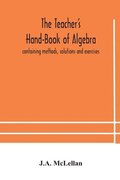 Teacher's Hand-Book of Algebra; containing methods, solutions and exercises