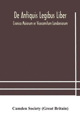 De Antiquis Legibus Liber. Cronica Maiorum Er Vicecomitum Londoniarum
