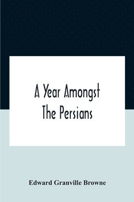 Year Amongst The Persians; Impressions As To The Life, Character, And Thought Of The People Of Persia, Received During Twelve Month'S Residence In That Country In The Years 1887-8