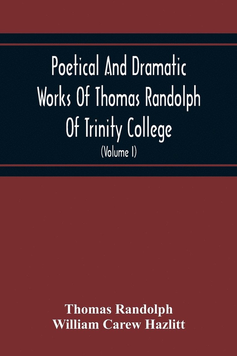 Poetical And Dramatic Works Of Thomas Randolph Of Trinity College, Combridge Now First Collected And Edited From The Early Copies And From Mss. With Some Account Of The Author And Occasional Notes (Volume I)