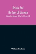 Deirdre And The Sons Of Uisneach; A Scoto-Irish Romance Of The First Century A.D