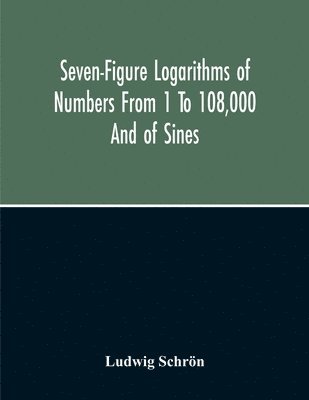 Seven-Figure Logarithms Of Numbers From 1 To 108,000 And Of Sines, Cosines, Tangents, Cotangents To Every 10 Seconds Of The Quadrant; With A Table Of Proportional Parts