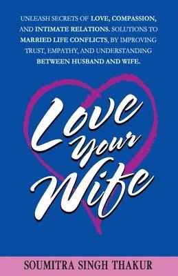 Soumitra Singh Thakur - Love Your Wife: Unleash Secrets of Love, Compassion, and Intimate Relations.: Solutions to married life conflicts by improving trust,, Häftad